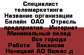 Специалист телемаркетинга › Название организации ­ Билайн, ОАО › Отрасль предприятия ­ Интернет › Минимальный оклад ­ 33 000 - Все города Работа » Вакансии   . Ненецкий АО,Вижас д.